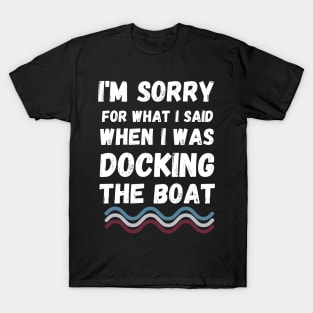 I'm Sorry For What I Said When I Was Docking The Boat - boaters gift idea T-Shirt